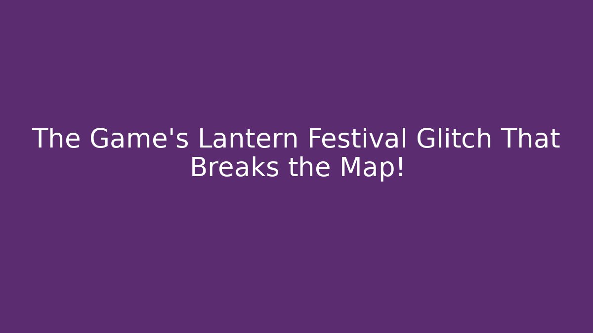 The Game’s Lantern Festival Glitch That Breaks the Map!