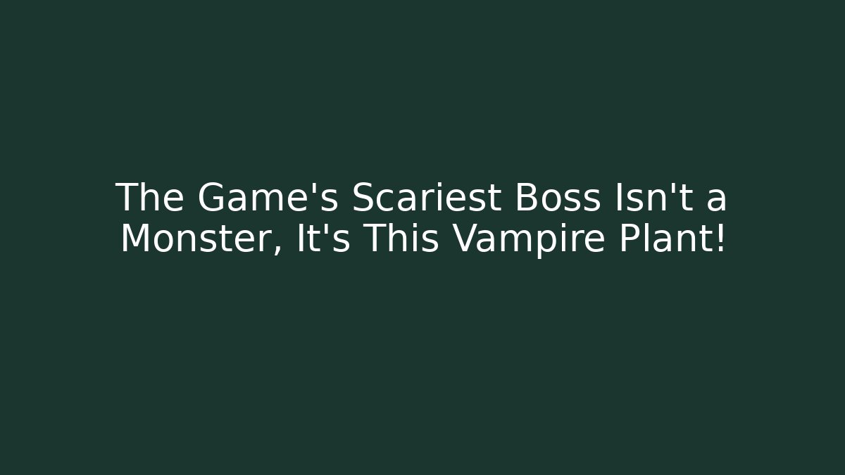 The Game’s Scariest Boss Isn’t a Monster, It’s This Vampire Plant!