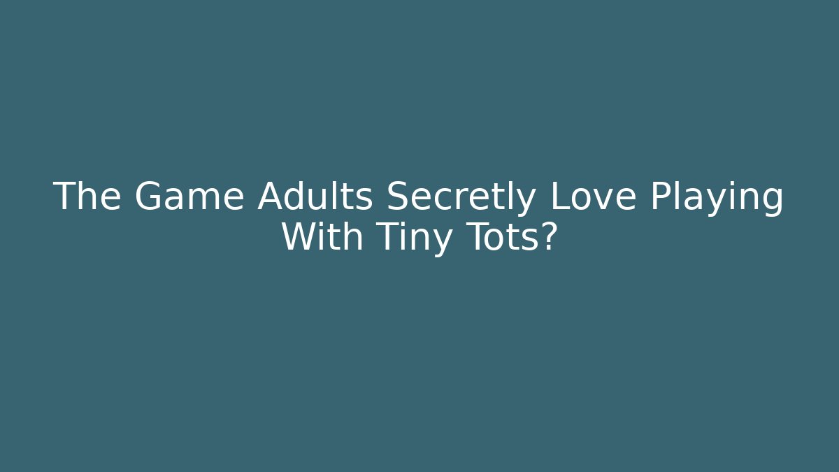 The Game Adults Secretly Love Playing With Tiny Tots?