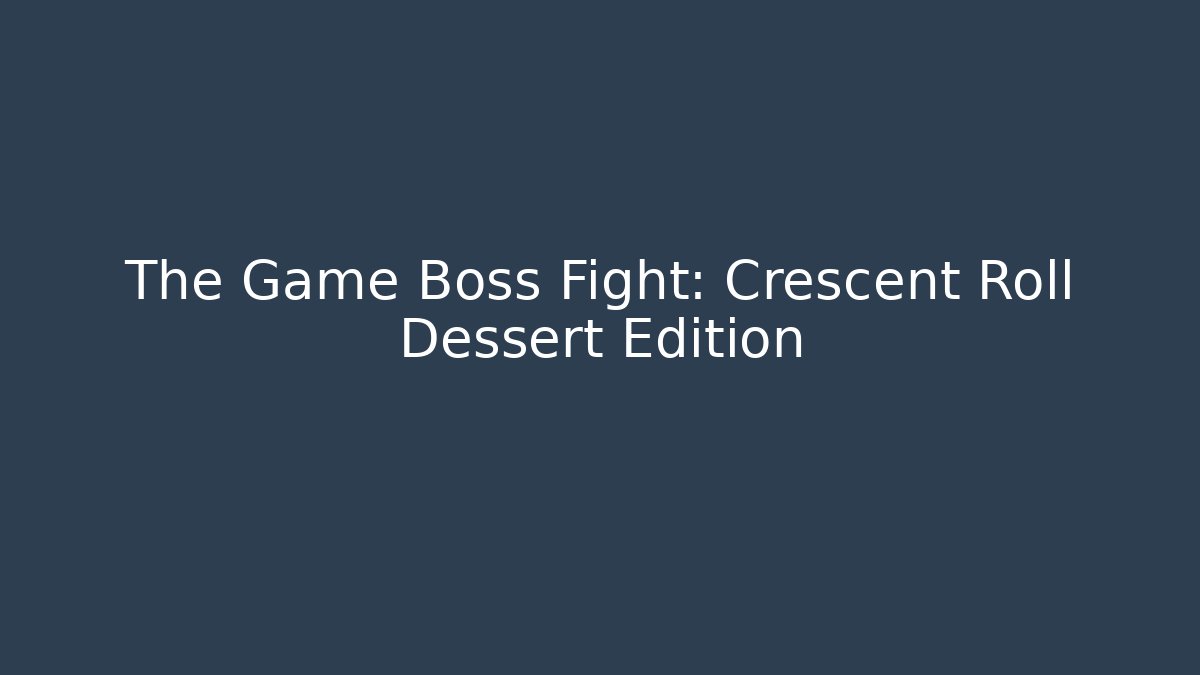 The Game Boss Fight: Crescent Roll Dessert Edition
