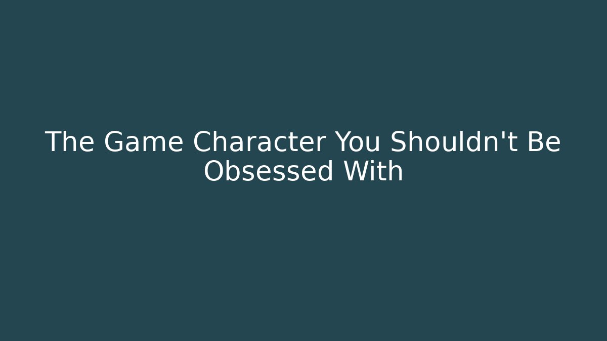 The Game Character You Shouldn't Be Obsessed With
