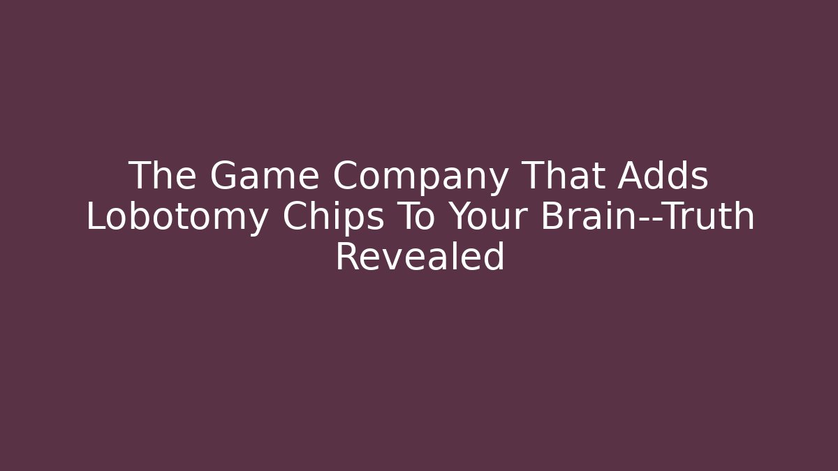 The Game Company That Adds Lobotomy Chips To Your Brain—Truth Revealed