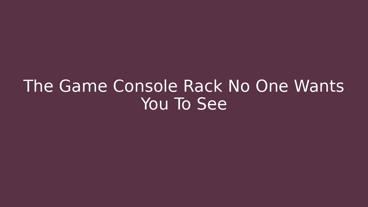 The Game Console Rack No One Wants You To See