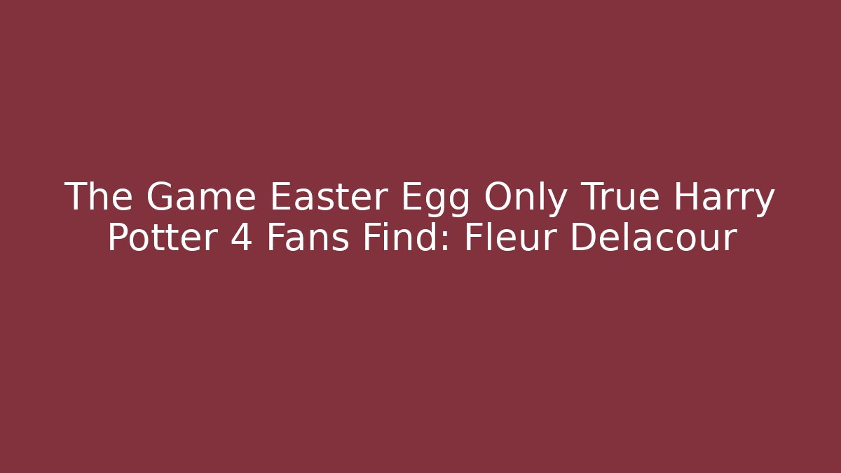 The Game Easter Egg Only True Harry Potter 4 Fans Find: Fleur Delacour
