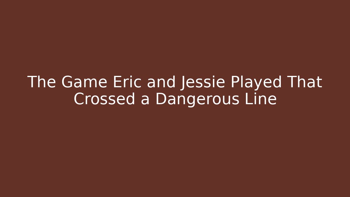 The Game Eric and Jessie Played That Crossed a Dangerous Line