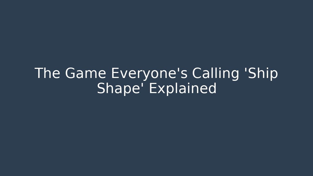 The Game Everyone's Calling 'Ship Shape' Explained