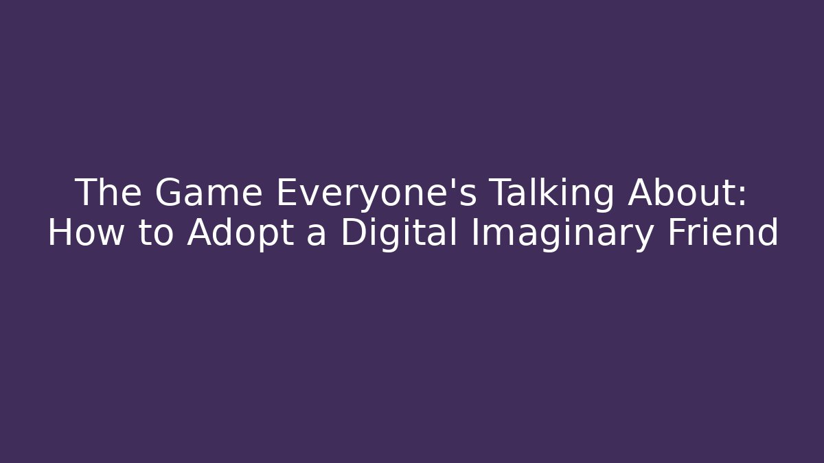 The Game Everyone’s Talking About: How to Adopt a Digital Imaginary Friend