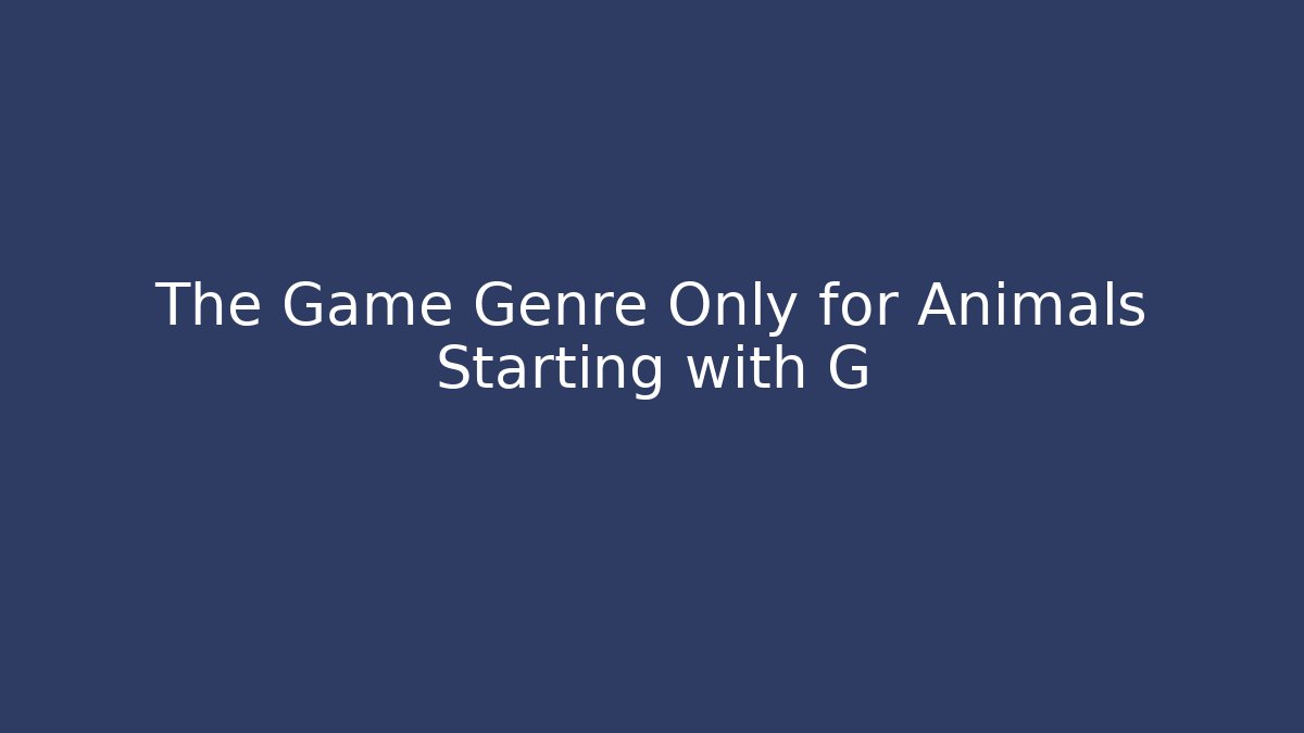 The Game Genre Only for Animals Starting with G