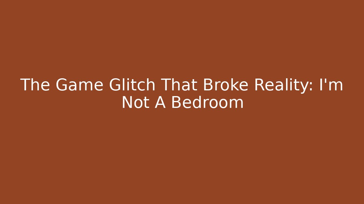 The Game Glitch That Broke Reality: I'm Not A Bedroom