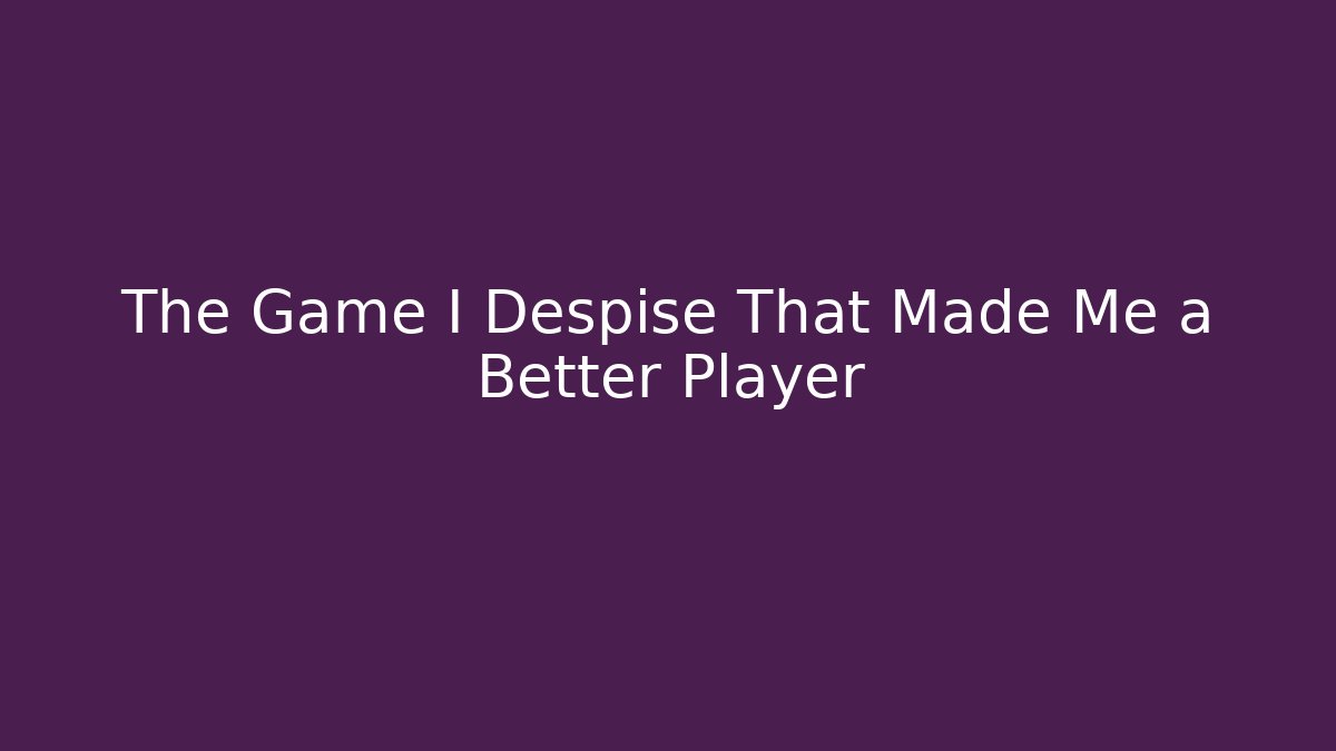 The Game I Despise That Made Me a Better Player