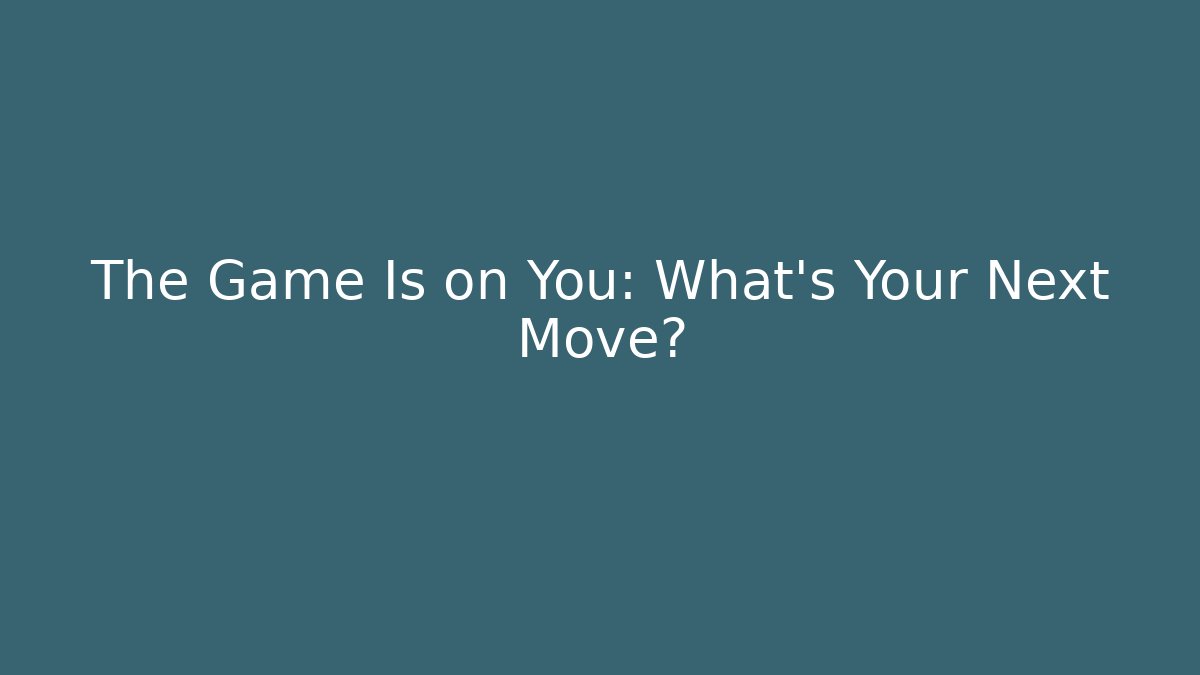 The Game Is on You: What's Your Next Move?