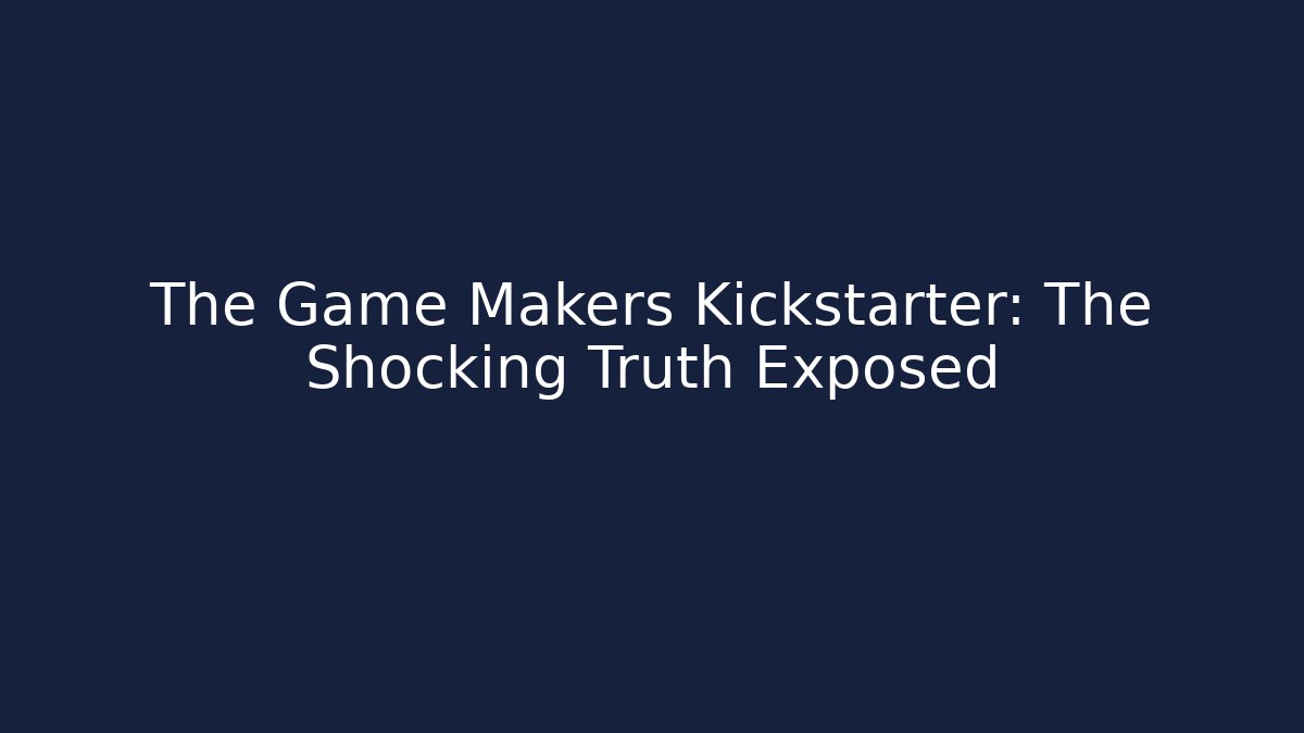 The Game Makers Kickstarter: The Shocking Truth Exposed