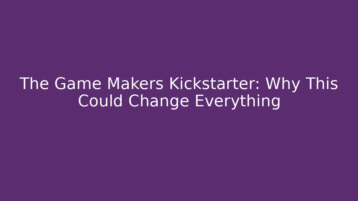 The Game Makers Kickstarter: Why This Could Change Everything