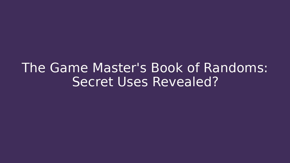 The Game Master’s Book of Randoms: Secret Uses Revealed?
