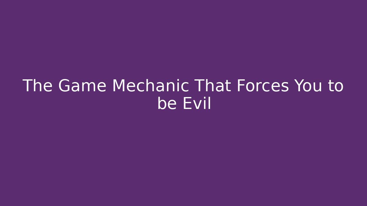 The Game Mechanic That Forces You to be Evil
