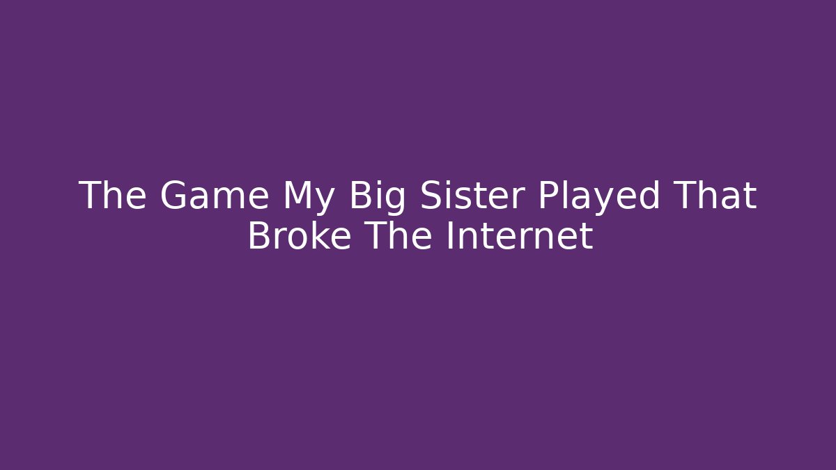 The Game My Big Sister Played That Broke The Internet