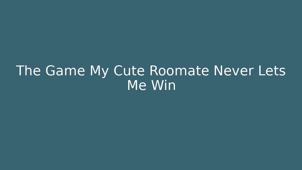 The Game My Cute Roomate Never Lets Me Win