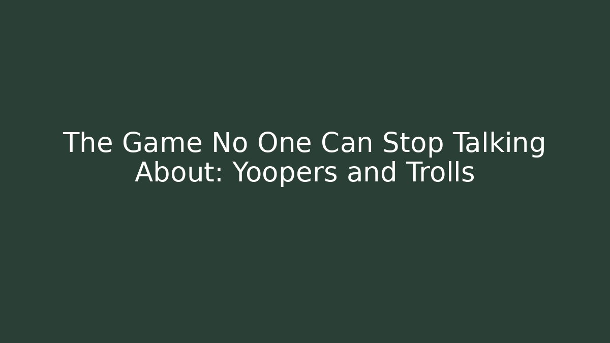 The Game No One Can Stop Talking About: Yoopers and Trolls - Critter Realm