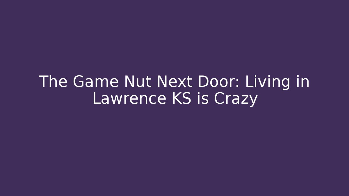 The Game Nut Next Door: Living in Lawrence KS is Crazy