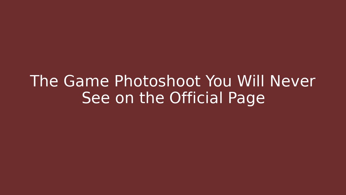 The Game Photoshoot You Will Never See on the Official Page