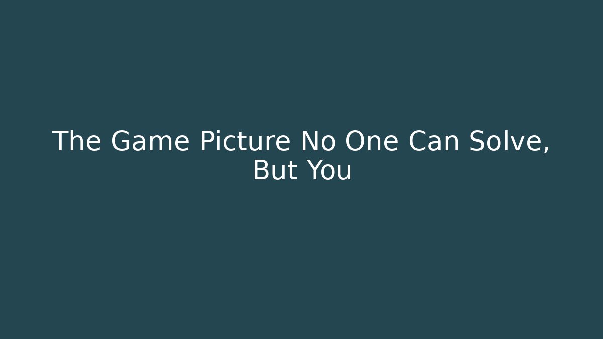 The Game Picture No One Can Solve, But You