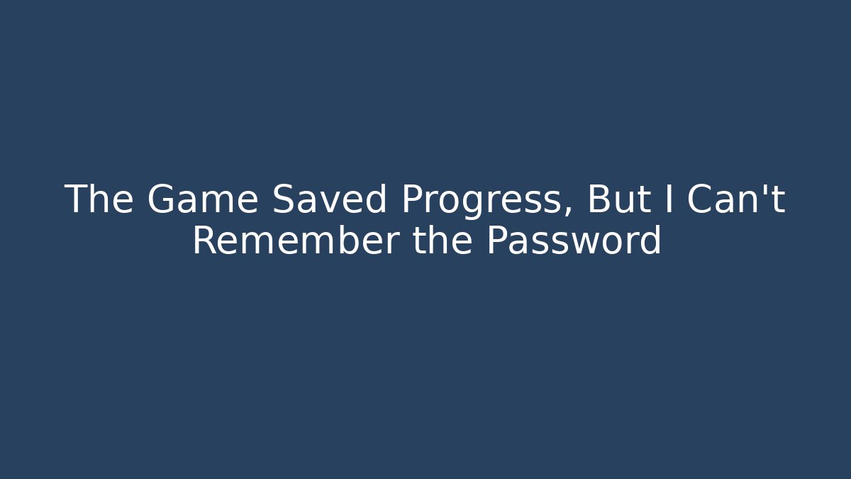 The Game Saved Progress, But I Can't Remember the Password