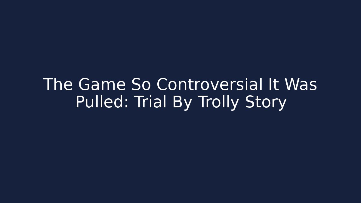 The Game So Controversial It Was Pulled: Trial By Trolly Story