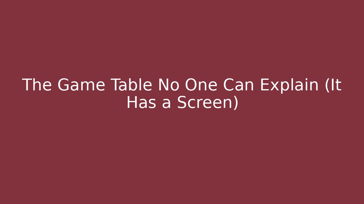 The Game Table No One Can Explain (It Has a Screen)