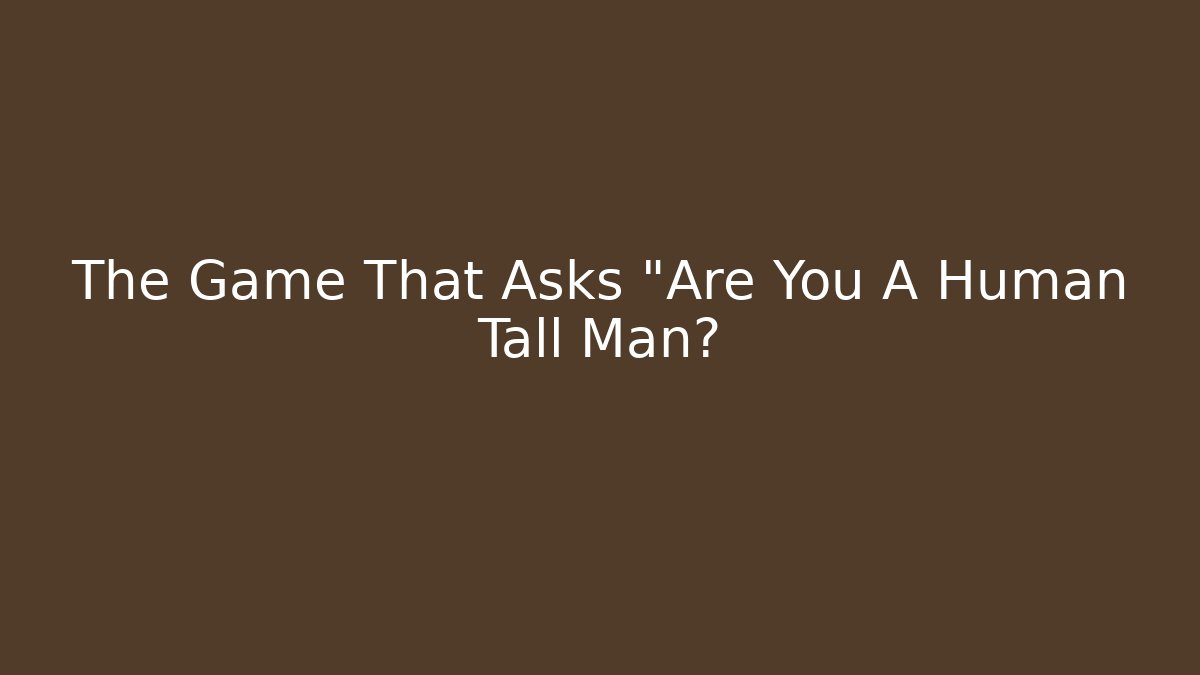 The Game That Asks "Are You A Human Tall Man?
