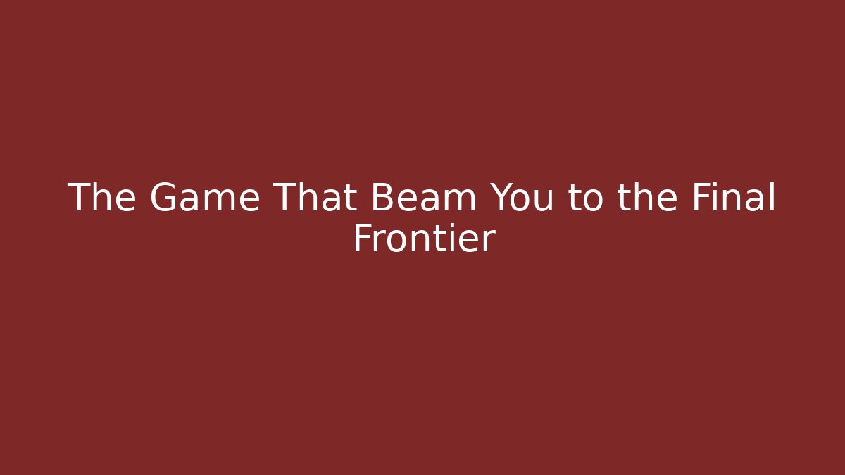 The Game That Beam You to the Final Frontier