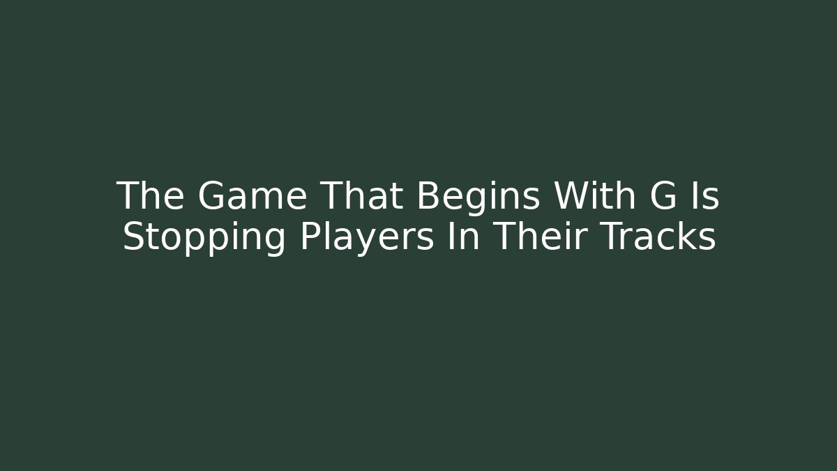 The Game That Begins With G Is Stopping Players In Their Tracks