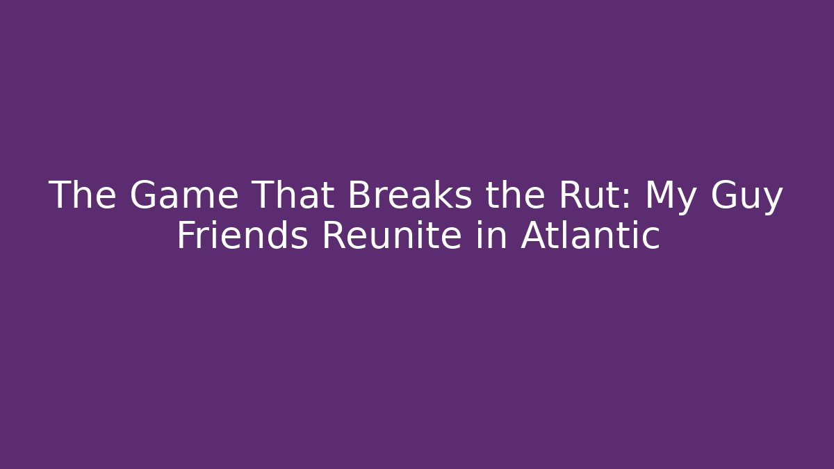 The Game That Breaks the Rut: My Guy Friends Reunite in Atlantic