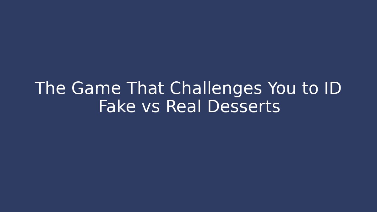 The Game That Challenges You to ID Fake vs Real Desserts
