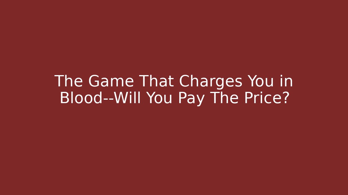 The Game That Charges You in Blood—Will You Pay The Price?