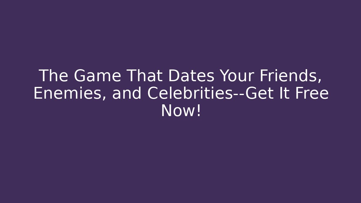 The Game That Dates Your Friends, Enemies, and Celebrities—Get It Free Now!