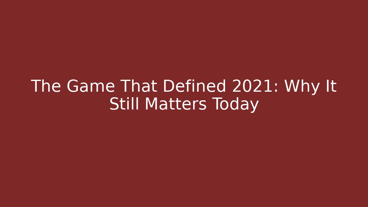The Game That Defined 2021: Why It Still Matters Today