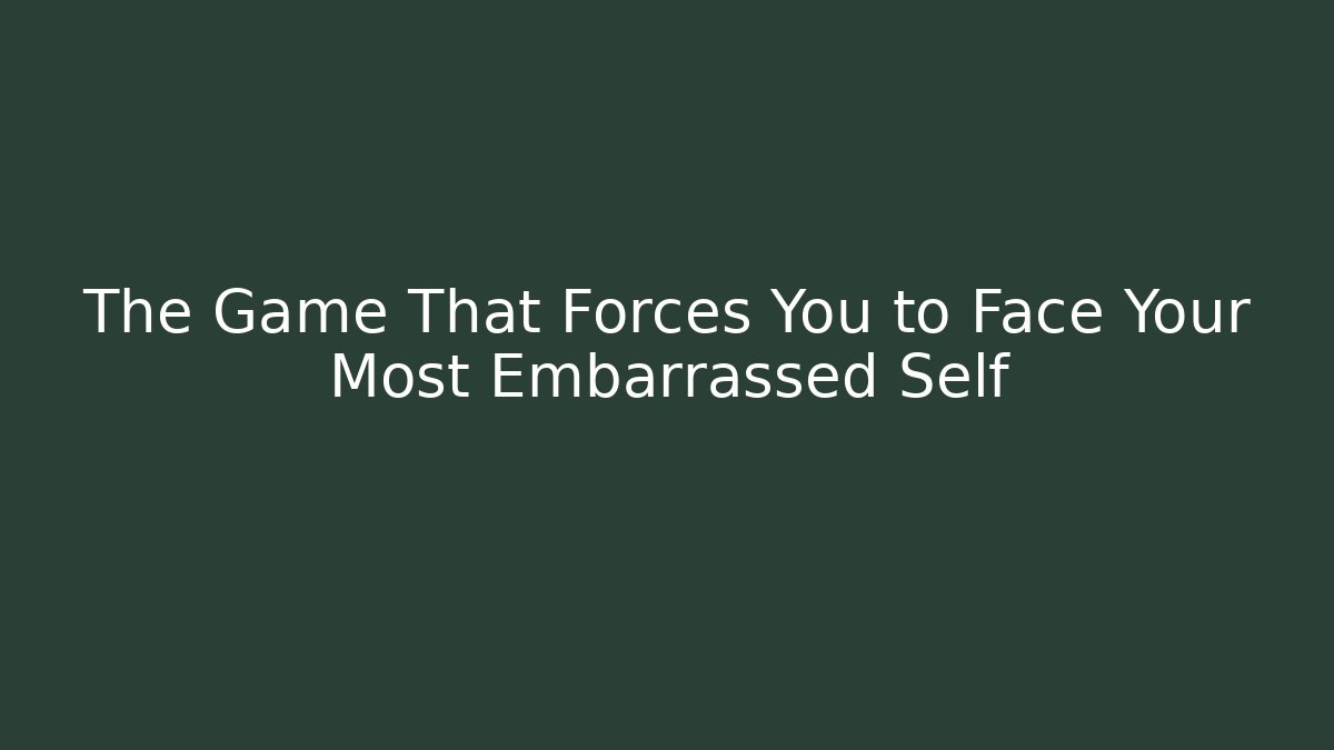 The Game That Forces You to Face Your Most Embarrassed Self