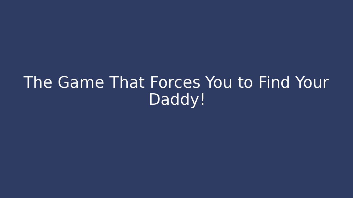 The Game That Forces You to Find Your Daddy!