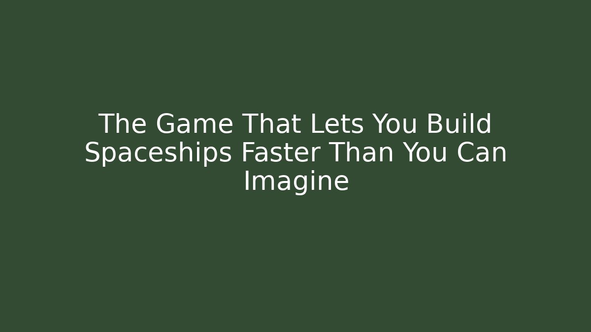 The Game That Lets You Build Spaceships Faster Than You Can Imagine