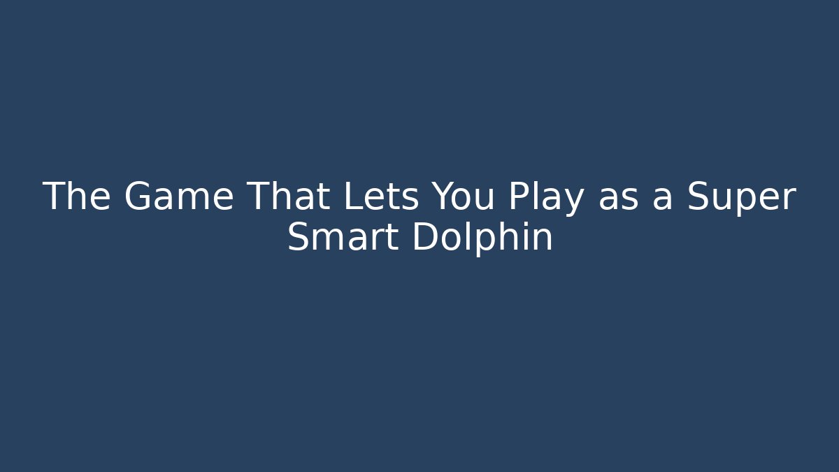 The Game That Lets You Play as a Super Smart Dolphin