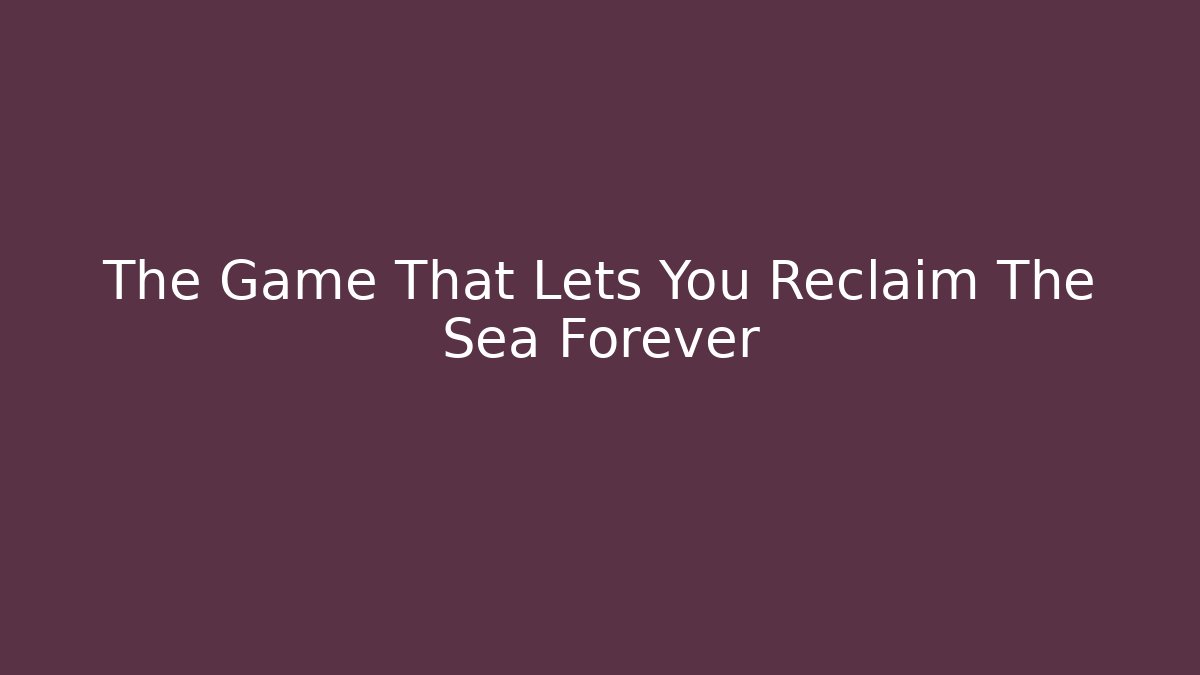 The Game That Lets You Reclaim The Sea Forever