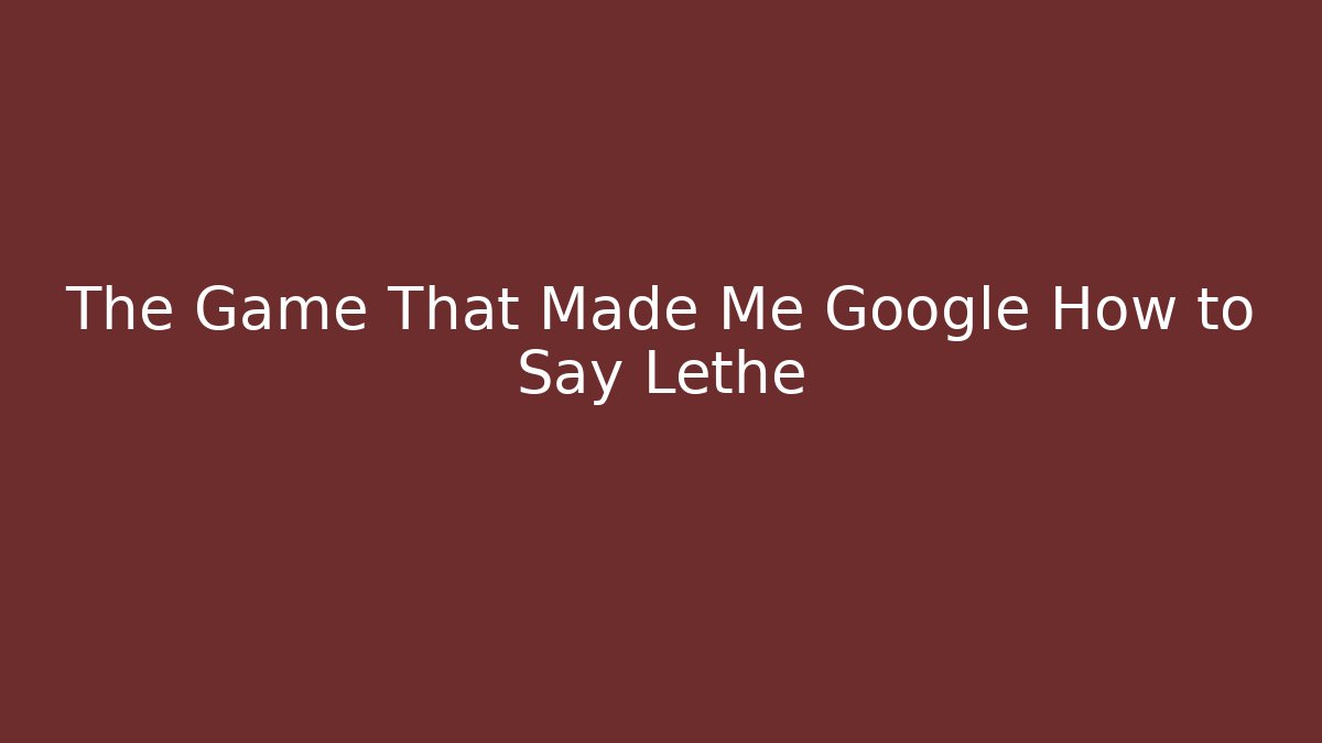 The Game That Made Me Google How to Say Lethe
