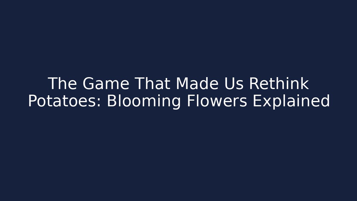 The Game That Made Us Rethink Potatoes: Blooming Flowers Explained