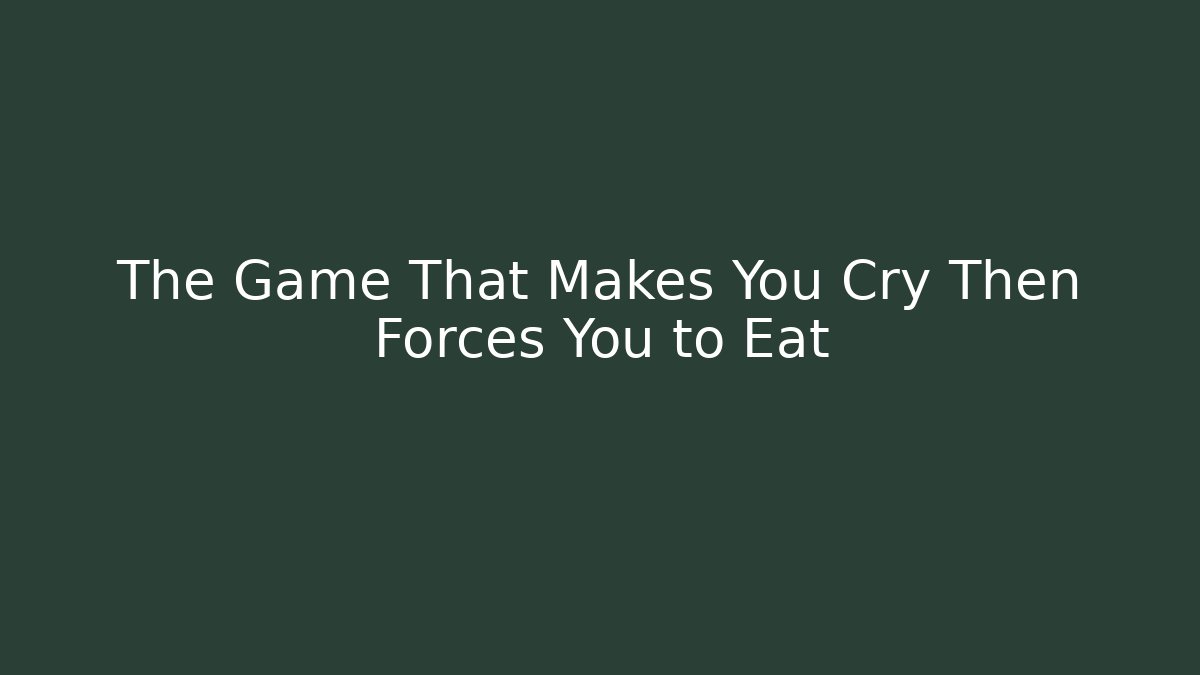 The Game That Makes You Cry Then Forces You to Eat