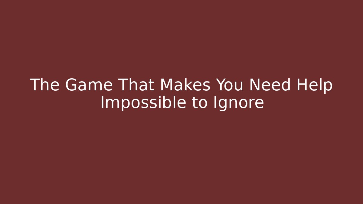 The Game That Makes You Need Help Impossible to Ignore