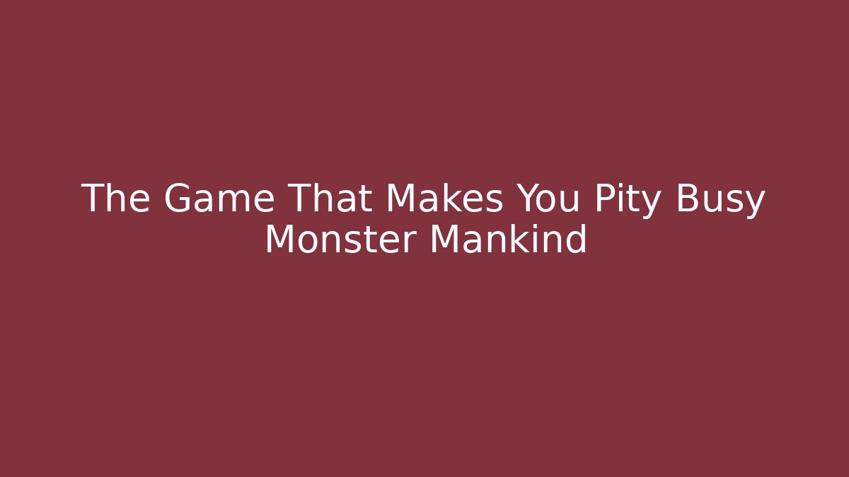 The Game That Makes You Pity Busy Monster Mankind