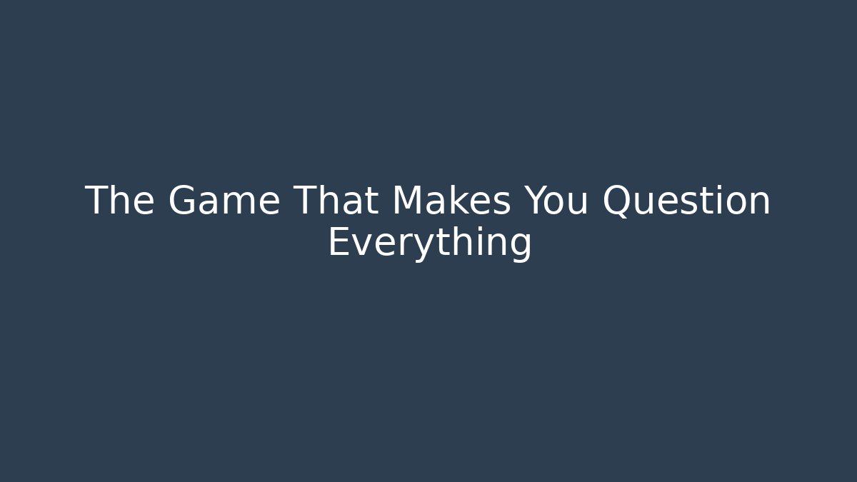 The Game That Makes You Question Everything