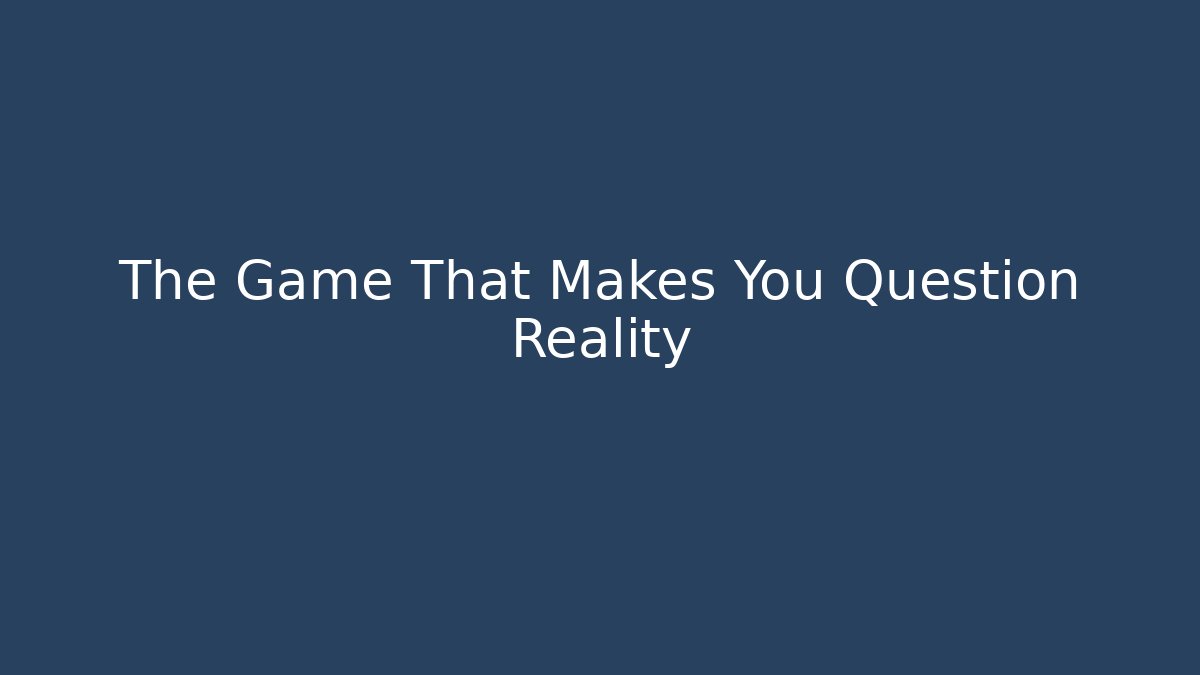 The Game That Makes You Question Reality
