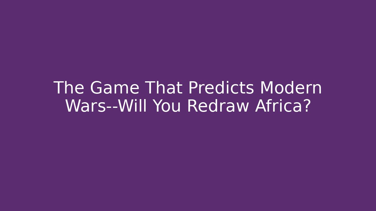 The Game That Predicts Modern Wars—Will You Redraw Africa?