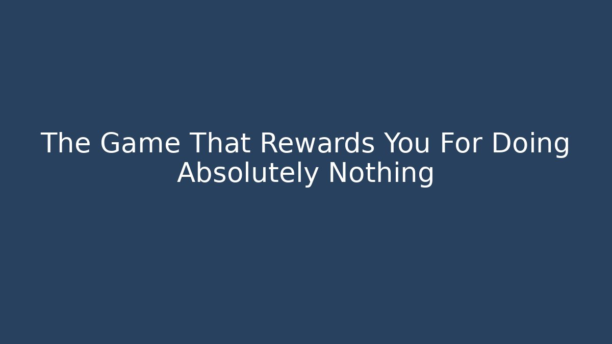 The Game That Rewards You For Doing Absolutely Nothing